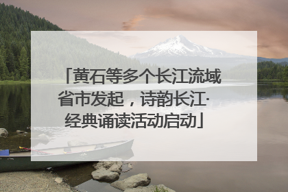 黄石等多个长江流域省市发起，诗韵长江·经典诵读活动启动