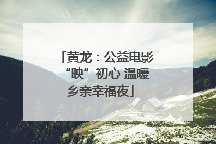 黄龙：公益电影“映”初心 温暖乡亲幸福夜