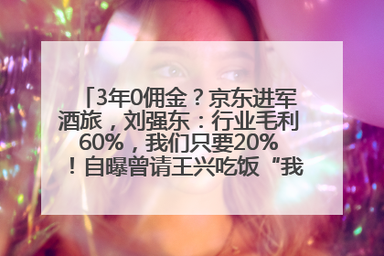 3年0佣金？京东进军酒旅，刘强东：行业毛利60%，我们只要20%！自曝曾请王兴吃饭“我要做外卖了”