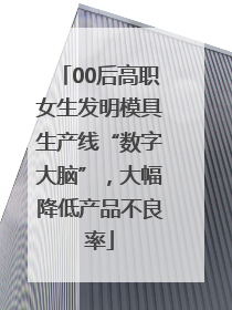 00后高职女生发明模具生产线“数字大脑”，大幅降低产品不良率