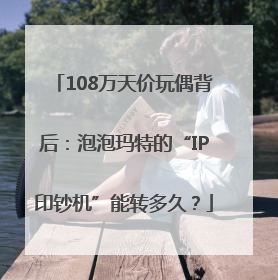 108万天价玩偶背后：泡泡玛特的“IP印钞机”能转多久？