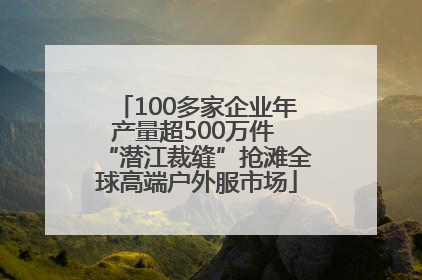 100多家企业年产量超500万件 “潜江裁缝”抢滩全球高端户外服市场