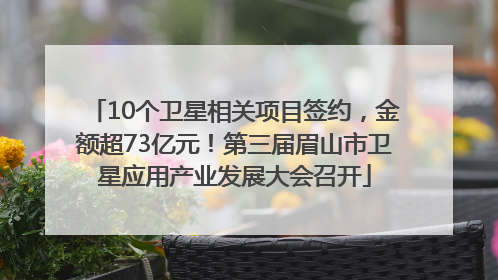 10个卫星相关项目签约，金额超73亿元！第三届眉山市卫星应用产业发展大会召开