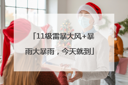 11级雷暴大风+暴雨大暴雨，今天就到