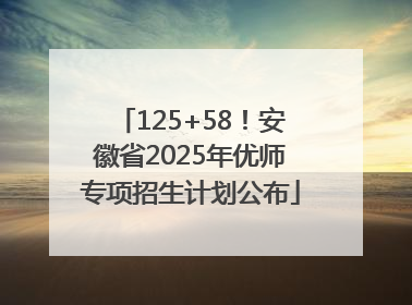 125+58！安徽省2025年优师专项招生计划公布