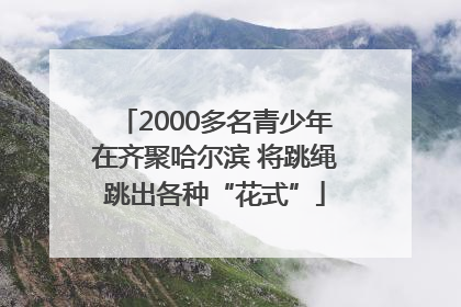 2000多名青少年在齐聚哈尔滨 将跳绳跳出各种“花式”