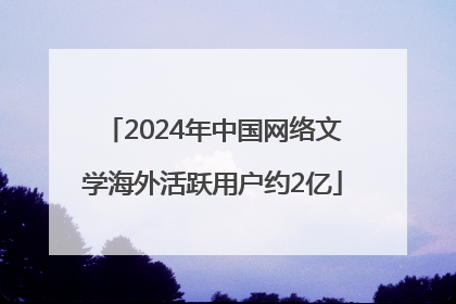 2024年中国网络文学海外活跃用户约2亿