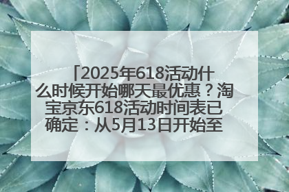 2025年618活动什么时候开始哪天最优惠？淘宝京东618活动时间表已确定：从5月13日开始至6月18日结束