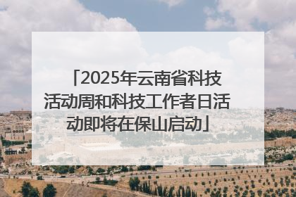 2025年云南省科技活动周和科技工作者日活动即将在保山启动