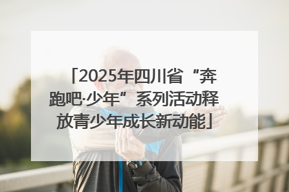 2025年四川省“奔跑吧·少年”系列活动释放青少年成长新动能