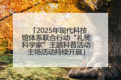 2025年现代科技馆体系联合行动“礼赞科学家”主题科普活动主场活动持续开展