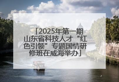 2025年第一期山东省科技人才“红色引领”专题国情研修班在威海举办