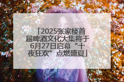 2025张家楼首届啤酒文化大集将于6月27日启幕“十夜狂欢”点燃盛夏