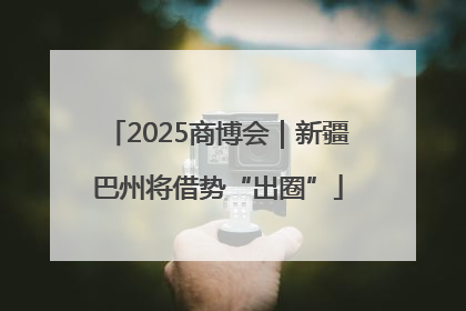 2025商博会｜新疆巴州将借势“出圈”