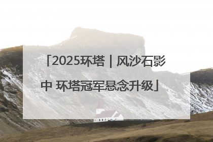 2025环塔｜风沙石影中 环塔冠军悬念升级