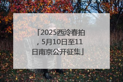 2025西泠春拍，5月10日至11日南京公开征集