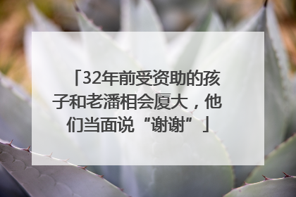 32年前受资助的孩子和老潘相会厦大，他们当面说“谢谢”