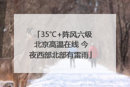 35℃+阵风六级 北京高温在线 今夜西部北部有雷雨