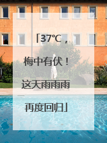 37℃，梅中有伏！这天雨雨雨再度回归