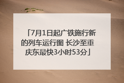 7月1日起广铁施行新的列车运行图 长沙至重庆东最快3小时53分