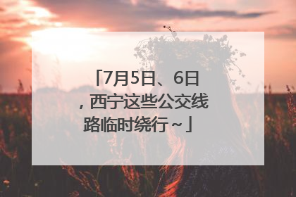 7月5日、6日，西宁这些公交线路临时绕行～