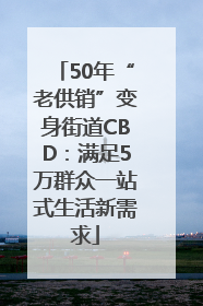 50年“老供销”变身街道CBD：满足5万群众一站式生活新需求