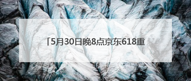5月30日晚8点京东618重磅开启！鞋靴、内衣、童装童鞋等品类爆款每满200减30