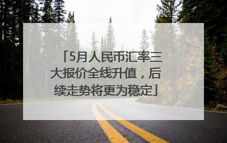 5月人民币汇率三大报价全线升值，后续走势将更为稳定