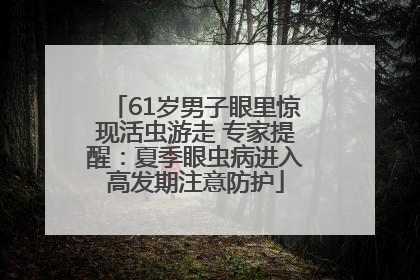 61岁男子眼里惊现活虫游走 专家提醒：夏季眼虫病进入高发期注意防护