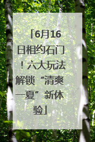 6月16日相约石门！六大玩法解锁“清爽一夏”新体验