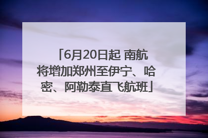 6月20日起 南航将增加郑州至伊宁、哈密、阿勒泰直飞航班