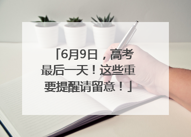 6月9日，高考最后一天！这些重要提醒请留意！
