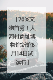 70%文物首秀！大河村遗址博物馆新馆6月14日试运行