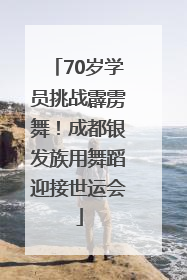 70岁学员挑战霹雳舞！成都银发族用舞蹈迎接世运会