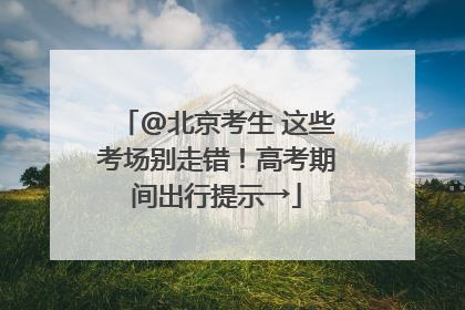 @北京考生 这些考场别走错！高考期间出行提示→