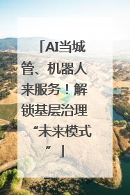 AI当城管、机器人来服务！解锁基层治理“未来模式”