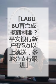 LABUBU盲盒成揽储利器？平安银行新户存5万以上就送，多地分支行跟进