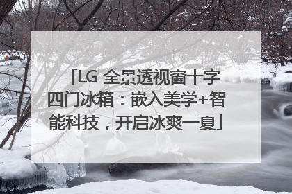 LG 全景透视窗十字四门冰箱：嵌入美学+智能科技，开启冰爽一夏