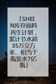 SHEIN库存面料再生计划，累计节水超35万立方米、相当于瓶装水7亿瓶